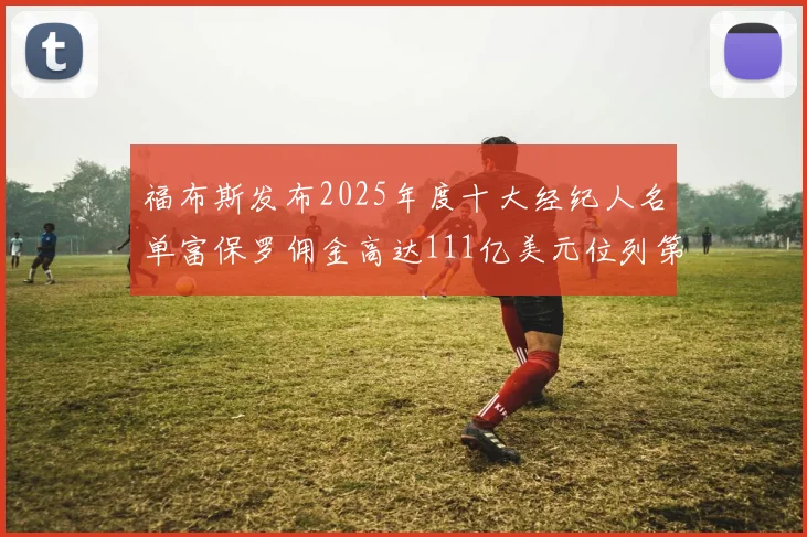 福布斯发布2025年度十大经纪人名单富保罗佣金高达111亿美元位列第三