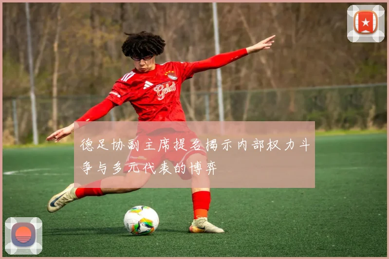 德足协副主席提名揭示内部权力斗争与多元代表的博弈