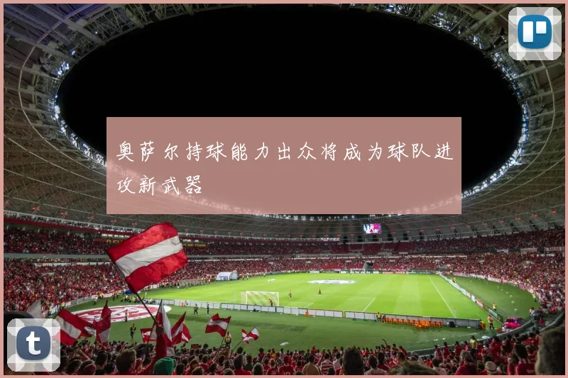 奥萨尔持球能力出众将成为球队进攻新武器