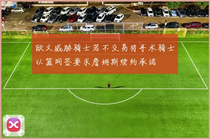 欧文威胁骑士若不交易将手术骑士以篮网签要求詹姆斯续约承诺