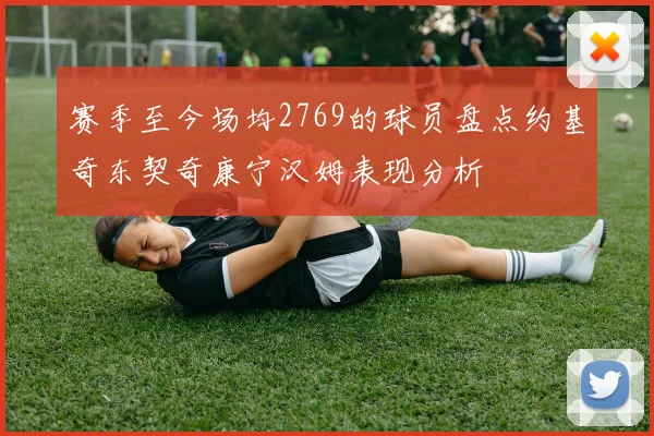 赛季至今场均2769的球员盘点约基奇东契奇康宁汉姆表现分析