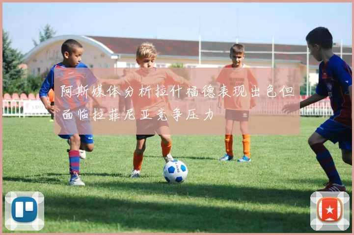 阿斯媒体分析拉什福德表现出色但面临拉菲尼亚竞争压力