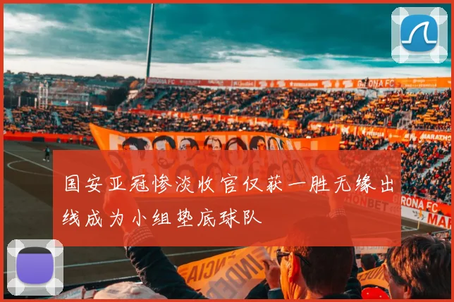 国安亚冠惨淡收官仅获一胜无缘出线成为小组垫底球队