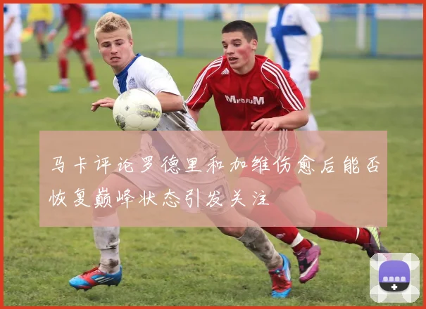 马卡评论罗德里和加维伤愈后能否恢复巅峰状态引发关注