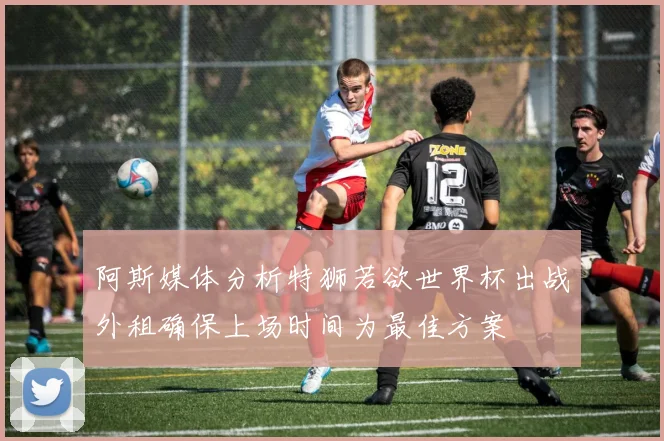 阿斯媒体分析特狮若欲世界杯出战外租确保上场时间为最佳方案