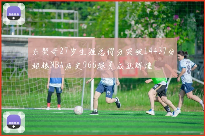 东契奇27岁生涯总得分突破14437分超越NBA历史966球员成就辉煌