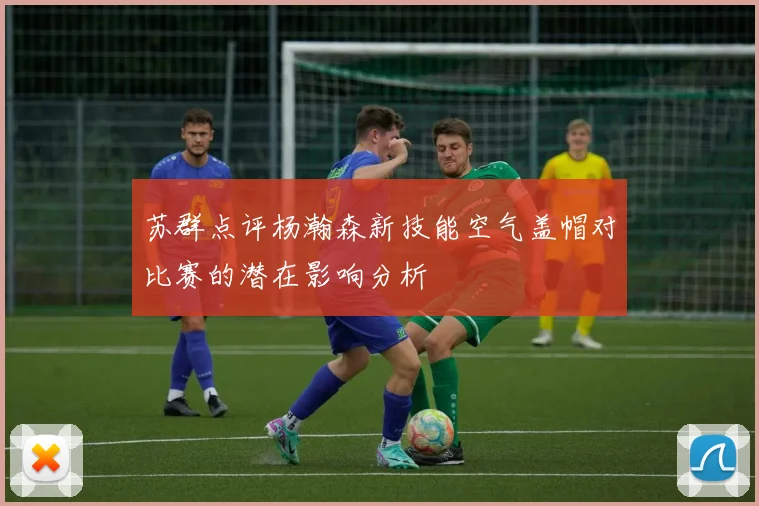 苏群点评杨瀚森新技能空气盖帽对比赛的潜在影响分析