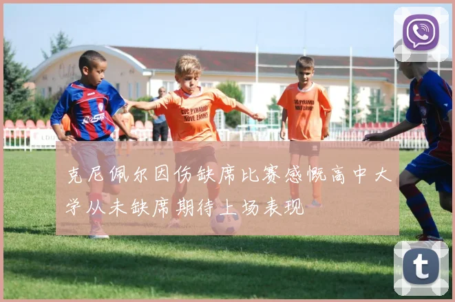 克尼佩尔因伤缺席比赛感慨高中大学从未缺席期待上场表现