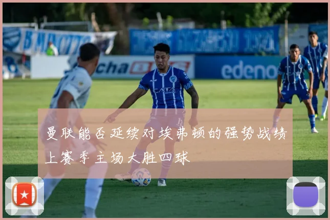 曼联能否延续对埃弗顿的强势战绩上赛季主场大胜四球