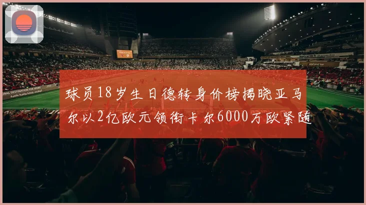 球员18岁生日德转身价榜揭晓亚马尔以2亿欧元领衔卡尔6000万欧紧随其后