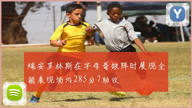 瑞安罗林斯在字母哥缺阵时展现全能表现场均285分7助攻