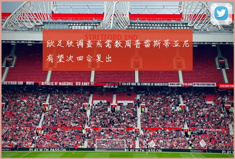 欧足联调查或需数周普雷斯蒂亚尼有望次回合复出