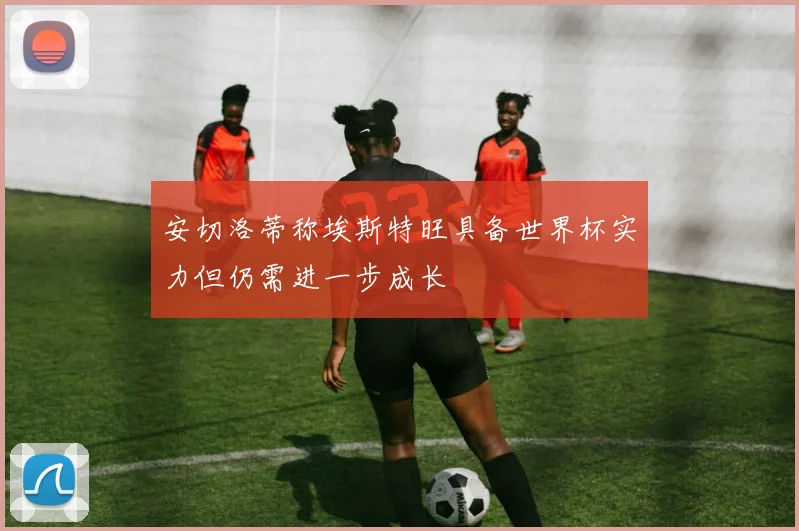 安切洛蒂称埃斯特旺具备世界杯实力但仍需进一步成长