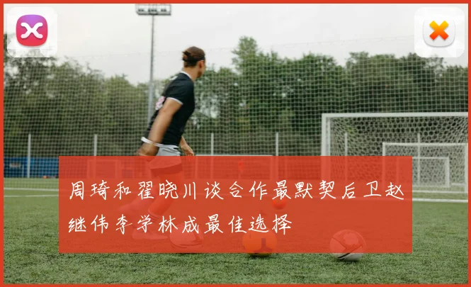 周琦和翟晓川谈合作最默契后卫赵继伟李学林成最佳选择