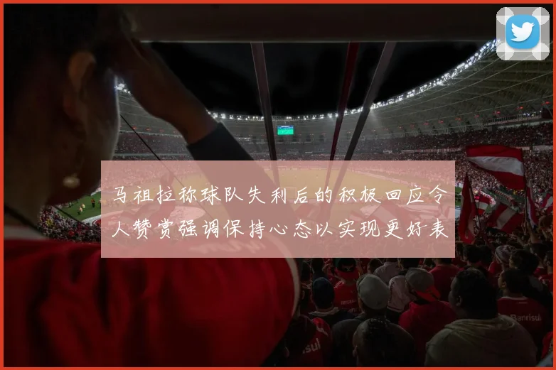 马祖拉称球队失利后的积极回应令人赞赏强调保持心态以实现更好表现