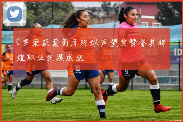 C罗荣获葡萄牙环球声望奖赞誉其辉煌职业生涯成就