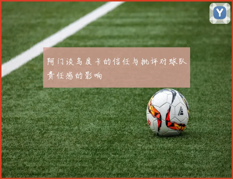 阿门谈乌度卡的信任与批评对球队责任感的影响