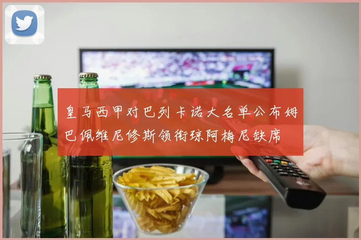 皇马西甲对巴列卡诺大名单公布姆巴佩维尼修斯领衔琼阿梅尼缺席