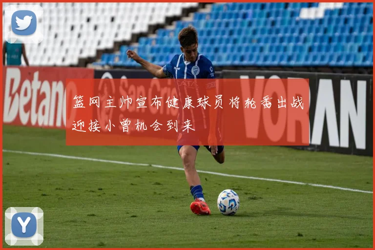 篮网主帅宣布健康球员将轮番出战迎接小曾机会到来
