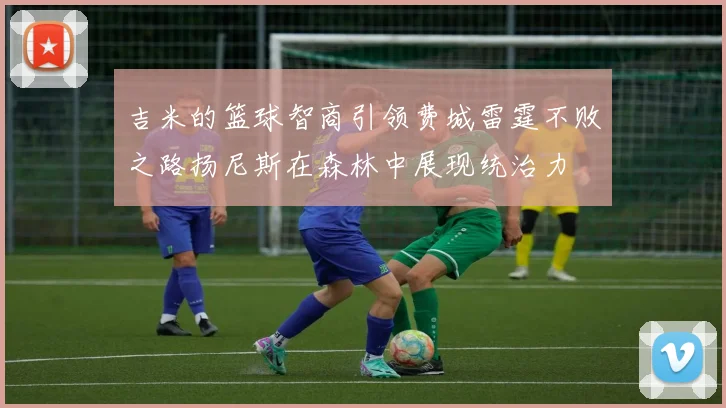 吉米的篮球智商引领费城雷霆不败之路扬尼斯在森林中展现统治力
