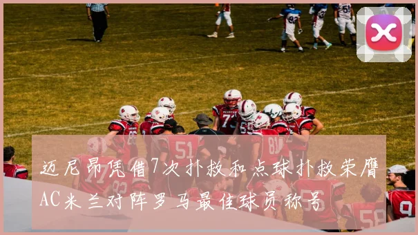 迈尼昂凭借7次扑救和点球扑救荣膺AC米兰对阵罗马最佳球员称号