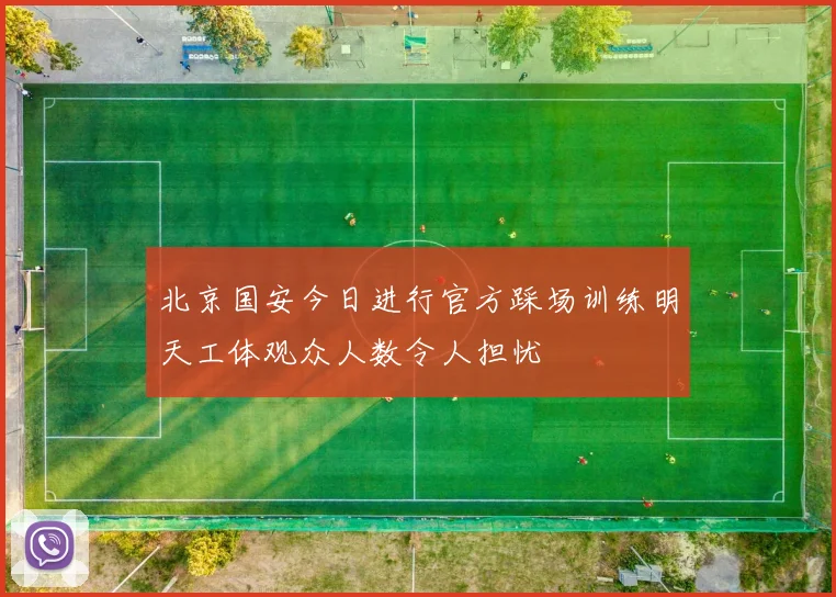 北京国安今日进行官方踩场训练明天工体观众人数令人担忧